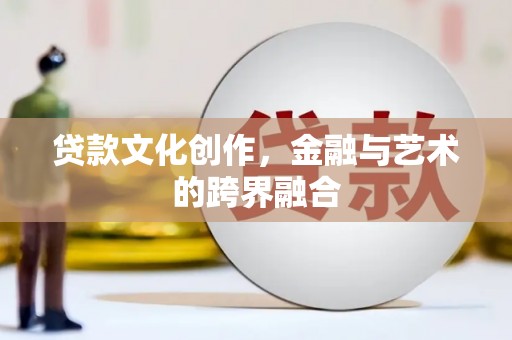 长海贷款文化创作，金融与艺术的跨界融合