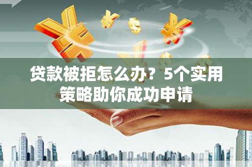 长海贷款被拒怎么办？5个实用策略助你成功申请