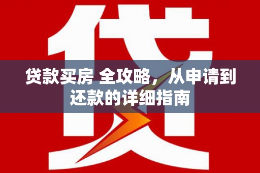 长海贷款买房 全攻略，从申请到还款的详细指南