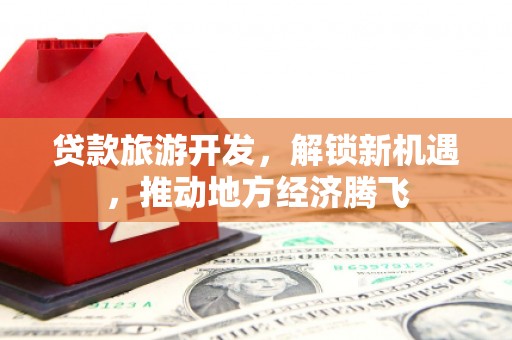 长海贷款旅游开发，解锁新机遇，推动地方经济腾飞