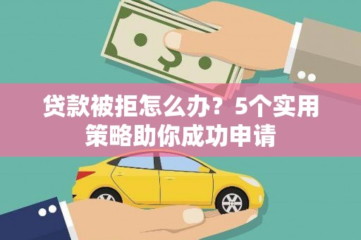 长海贷款被拒怎么办？5个实用策略助你成功申请