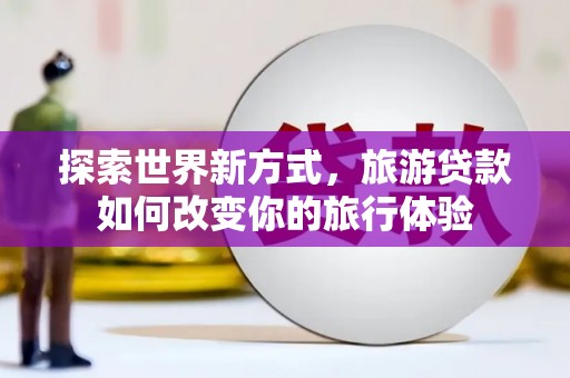 长海探索世界新方式，旅游贷款如何改变你的旅行体验